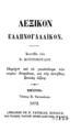 Λεξικόν Γαλλοελληνικόν /Συντεθέν υπό Ν. Κοντοπούλου. Περιέχον και τα γνωστότερα των κυρίων ονομάτων, και τας συνήθεις ξενικάς λέξεις.Σμύρνη :Τύποις Β. Τατικιανού. Librairie de B. Tatikian, Editeur,1872.
